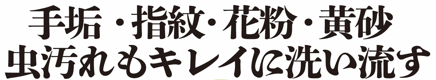 手垢・指紋・花粉・黄砂 虫汚れもキレイに洗い流す